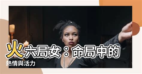 命局火六局女|【命局火六局女】火六局女：命局中的熱情與活力